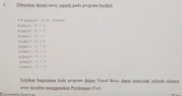 Accessibility Good to go Diberikan iterasi array seperti pada program berikut: Dim nilai (2,2) As Integer __ (0,0)=1 __ (0,1)=2 __ (0,2)=3 __ (1,0)=4