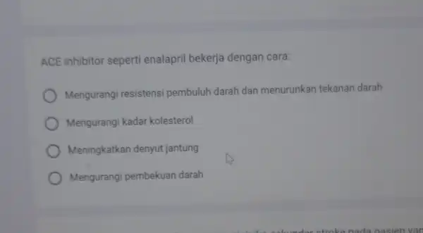 ACE inhibitor seperti enalapril bekerja dengan cara: Mengurangi resistensi pembuluh darah dan menurunkan tekanan darah Mengurangi kadar kolesterol Meningkatkan denyut jantung Mengurangi pembekuan darah