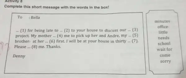 Activity 8 Complete this short message with the words in the box! To :Bella ... (1) for being late to __ (2) to your