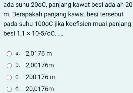 ada suhu 20oC, panjang kawat besi adalah 20 m. Berapakah panjang kawat besi tersebut pada suhu 1000C jika koefisien muai panjang besi 1,1times 10-5/oC