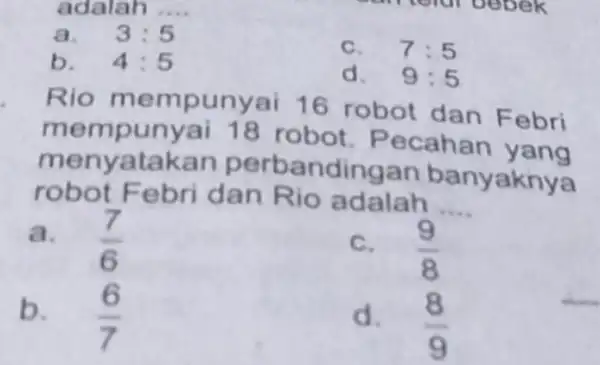 adalah __ a. 3:5 b. 4:5 7:5 d. 9:5 Rio mempunyai 16 robot dan F ebri mempunyai 18 robot. Pecahan menyatakan perbandingan banyaknya robot