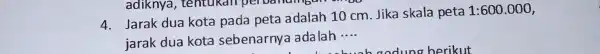 adiknya , tentukan per bananas - oo 4. Jarak dua kota pada peta adalah 10 cm. Jika skala peta 1:600.000 jarak dua kota sebenarnya