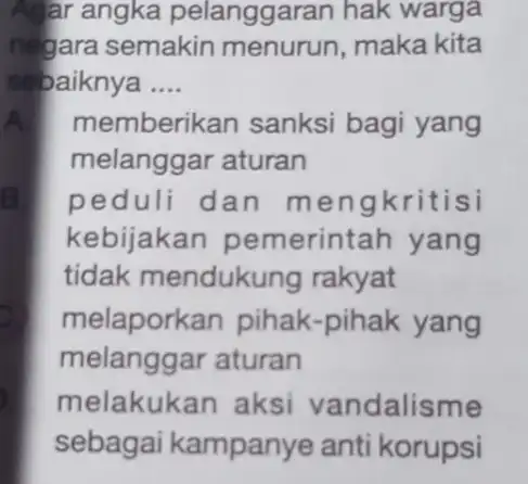 Agar angka pelanggaran hak warga negara semakin menurun, maka kita sebaiknya __ A. memberikan sanksi bagi yang melanggar aturan B. peduli d an meng