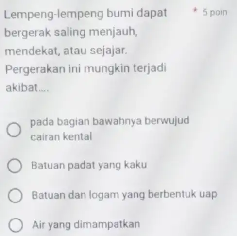 Air yang dimampatkan Lempeng-lemp eng bumi dapat bergerak saling menjauh, mendekat, atau sejajar. Pergerakan ini mungkin terjadi akibat __ pada bagian bawahnya berwujud cairan