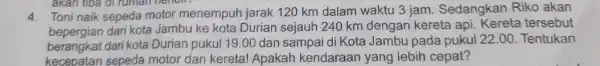 akan tiba di rumah nenere 4. Toni naik sepeda motor menempuh jarak 120 km dalam waktu 3 jam. Sedangkan Riko akan bepergian dari kota