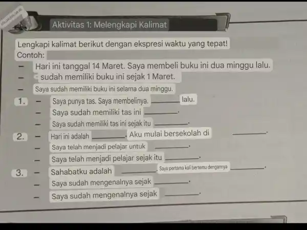 Aktivitas 1:Melengkapi Kalimat Lengkapi kalimat berikut dengan ekspresi waktu yang tepat! - Hari ini tanggal 14 Maret. Saya membeli buku ini dua minggu lalu.