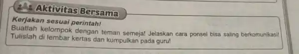 Aktivitas Bersama Kerjakan sesuai perintah! Buatlah kelompok dengan teman semeja! Jelaskan cara ponsel bisa saling berkomunikasi! Tulislah di lembar kertas dan kumpulkan pada guru!