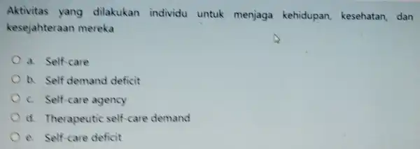 Aktivitas yang dilakukan individu untuk menjaga kehidupan kesehatan , dan kesejahteraan mereka a. Self care b. Self demand deficit c Self-care agency d.Therapeutic self-care