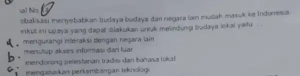 al No obalsasi meryebutkan budaya budaya dan negara lan mudah masuk ke Indonesia. dapat dilakukan untuk melindung budaya lokal yatu __ d. mengurangi interaksi