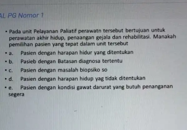 AL PG Nomor 1 Pada unit Pelayanan Paliatif perawatn tersebut bertujuan untuk perawatan akhir hidup penaangan gejala dan rehabilitasi. Manakah pemilihan pasien yang tepat