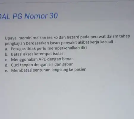 AL PG Nomor 30 Upaya meminimalkan resiko dan hazard pada perawat dalam tahap pengkajian berdasarkan kasus penyakit akibat kerja kecuali : a. Petugas tidak