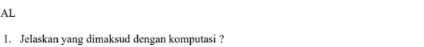 AL 1. Jelaskan yang dimaksud dengan komputasi ?