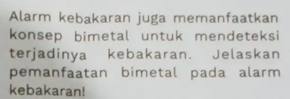 Alarm kebakar an juga memanfaatkan konsep bimetal untuk mendeteksi terjadinya a ran. Jelaskan pemanfaatan bimetal pada alarm kebakaran!