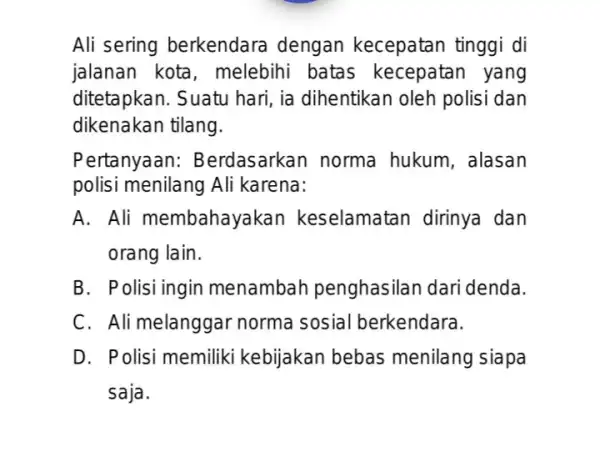 Ali sering berkendara dengan kecepatan tinggi di jalanan kota , melebihi batas kecepatan yang ditetapkan. Suatu hari, ia dihentikar oleh polisi dan dikenakan tilang.