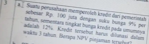 als emperoleh kredit dari pemerintah sebesar Rp. 100 juta suku bunga 9% per tahun, sementara tingkat bunga kredit pada umumnya adalah 12% tersebut harus