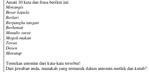 Amati 10 kata dan frasa berikut ini: Menangis Besar kepala Berlari Berpangku tangan Berhemat Menulis surat Mogok makan Tewas Dosen Menutup Temukan antonim dari