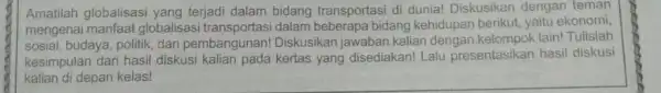 Amatilah globalisasi yang terjadi dalam bidang transportasi di dunia!Diskusikan dengan teman mengenai manfaat globalisas dalam beberapa bidang kehidupan berikut, yaitu ekonomi, sosial, budaya, politik,