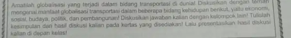 Amatilah globalisasi yang terjadi dalam bidang transportasi di dunia!Diskusikan dengan teman mengenai manfaat globalisas dalam beberapa bidang kehidupan berikut, yaitu ekonomi, sosial, budaya, politik,