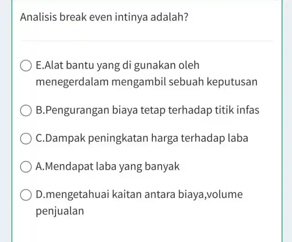 Analisis break even intinya adalah? E.Alat bantu yang di gunakan oleh menegerdalam mengambil sebuah keputusan B .Pengurangan biaya tetap terhadap titik infas C.Dampak peningkat