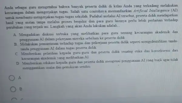 Anda sebagai guru mengetahui bahwa banyak peserta didik di kelas Anda yang terkadang melakukan kecurangan dalam mengerjakan tugas Salah satu contohnya memanfaatkan Artificial Intelleigence