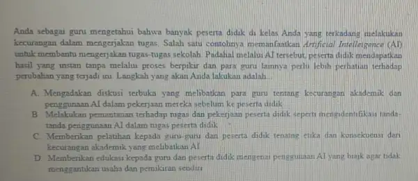 Anda sebagai guru mengetahui bahwa banyak peserta didik di kelas Anda yang terkadang melakukan kecurangan dalam mengerjakan tugas. Salah satu contohnya memanfaatkan Artificial Intelles