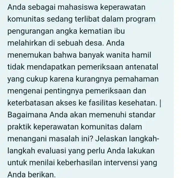 Anda sebagai mahasisw a keperawatan komunita s sedang terlibat dalam program pengurang an angka kematian ibu melahirk an di sebuah desa. Anda m enemukan