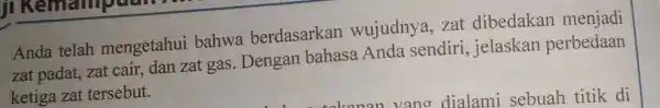 Anda telah mengetahui bahwa berdasarkan wujudnya, zat dibedakan menjadi zat padat, zat cair, dan zat gas . Dengan bahasa Anda sendiri , jelaskan perbedaan