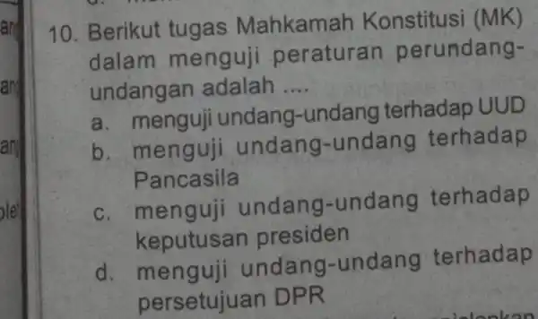 ang 10. Berikut tugas Mahkam ah Konstitusi (MK) dalam menguji peraturan perundang- undangan adalah __ a . menguji undang-undang terhadap UUD b. men guji