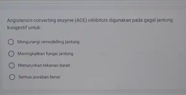 Angiotensin -converting enzyme (ACE) inhibitors digunakan pada gagal jantung kongestif untuk: Mengurangi remodelling jantung Meningkatkan fungsi jantung Menurunkan tekanan darah Semua jawaban benar