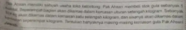 Ansan memiliki sebuah usaha toko kelontong. Pak Ahsan membeli stok gula sebanyak 5 Sentai Seperempat bagian akan dikemas dalam kemasan ukuran setengah kilogram. Sebanyak