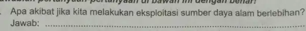 Apa akibat jika kita melakukan eksploitasi sumber daya alam berlebihan? Jawab: __