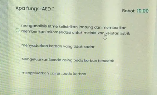 Apa fungsi AED? Bobot: 10.00 menganalisis ritme kelistrikan jantung dan memberikan memberikan rekomendasi untuk melakukan,kejutan listrik menyadarkan korban yang tidak sadar Mengeluarkan benda asing