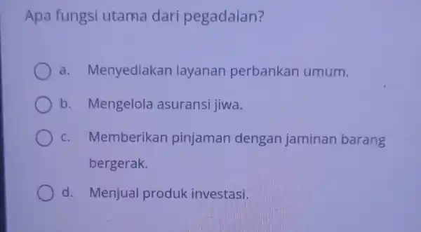 Apa fungsi utama dari pegadaian? a . Menyediakan layanan perbankan umum. b. Mengelola asuransi jiwa. C . Memberikan pinjaman dengan jaminan barang bergerak. d.