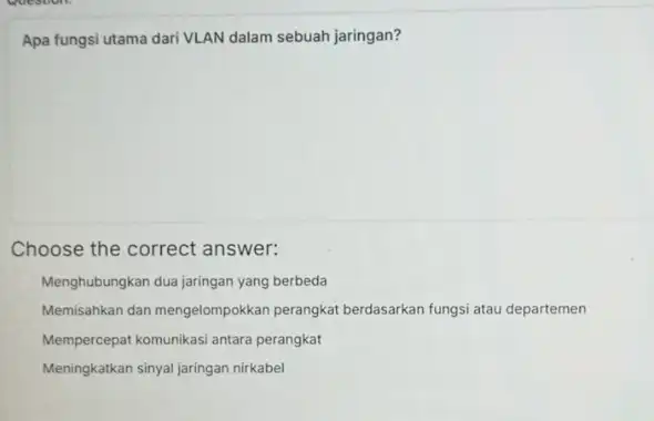 Apa fungsi utama dari VLAN dalam sebuah jaringan? Choose the correct answer: Menghubungkan dua jaringan yang berbeda Memisahkan dan mengelompokkan perangkat berdasarkan fungsi atau