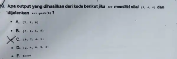 A. Apa output yang dihasilkan dari kode berikut jika arr memiliki nilal (2,4,6) dan dijalenkan arr.pash(8) A. [2,4,6] B. 2,4,6,8 C. [8,2,4,6] D. 2,4,6,8,8