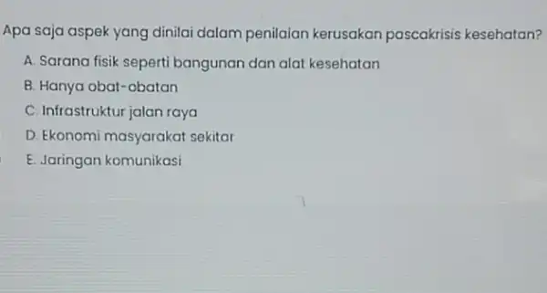 Apa saja aspek yang dinilai dalam penilaian kerusakan pascakrisis kesehatan? A. Sarana fisik seperti bangunan dan alat kesehatan B. Hanya obat-obatan C. Infrastruktur jalan