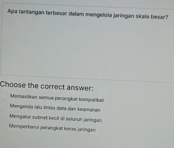 Apa tantangan terbesar dalam mengelola jaringan skala besar? Choose the correct answer: Memastikan semua perangkat kompatibel Mengelola lalu lintas data dan keamanan Mengatur subnet