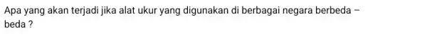 Apa yang akan terjadi jika alat ukur yang digunakan di berbagai negara berbeda - beda?