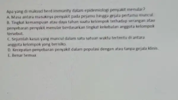 Apa yang di maksud herd immunity dalam epidemiologi penyakit menular? A. Masa antara masuknya penyakit pada pejamu hingg.gejala pertama muncul. B. Tingkat kemampuan atau