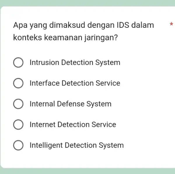 Apa yang dimaksuc I dengan IDS dalam konteks keamanan jaringan? Intrusion Detection System Interface Detection Service Internal Defense System Internet Detection Service Intelligent Detection