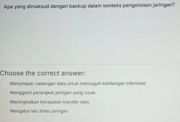 Apa yang dimaksud dengan backup dalam konteks pengelolaan jaringan? Choose the correct answer: Menyimpan cadangan data untuk mencegah kehilangan informasi Mengganti perangkat jaringan yang