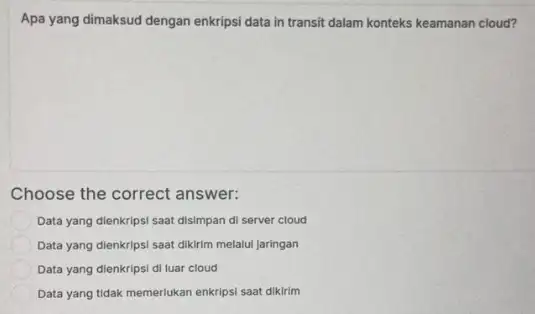 Apa yang dimaksud dengan enkripsi data in transit dalam konteks keamanan cloud? Choose the correct answer: Data yang dienkripsi saat disimpan di server cloud