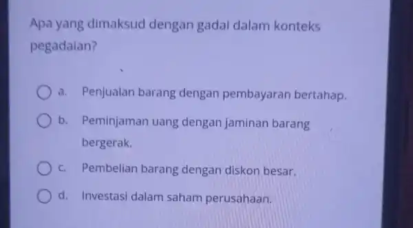 Apa yang dimaksud dengan gadai dalam konteks pegadaian? a. Penjualan barang dengan pembayaran bertahap. b. Peminjamar uang dengan jaminan barang bergerak. C. Pembelian barang