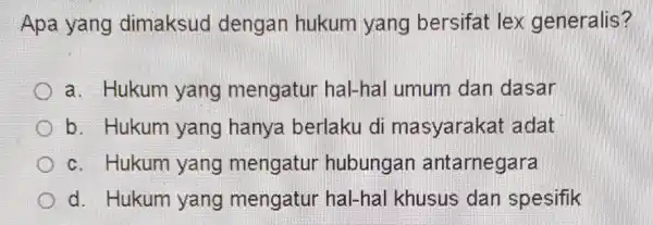 Apa yang dimaksud dengan hukum yang bersifat lex generalis? a. Hukum yang mengatur hal-hal umum dan dasar b. Hukum yang hanya berlaku di masyarakat