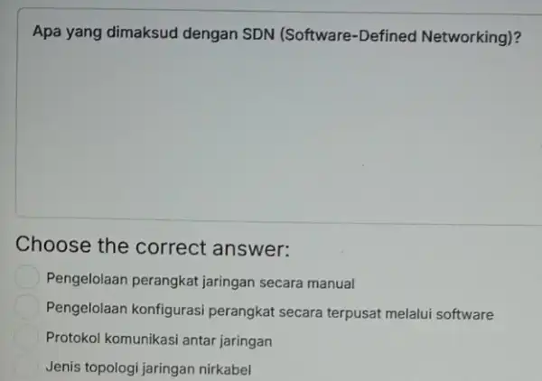 Apa yang dimaksud dengan SDN (Software -Defined Networking)? Choose the correct answer: Pengelolaan perangkat jaringan secara manual Pengelolaan konfigurasi perangkat secara terpusat melalui software