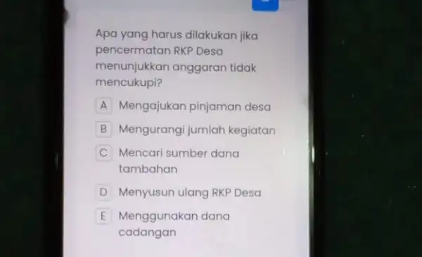 Apa yang harus dilakukan jika pencermatan RKP Desa menunjukkan anggaran tidak mencukupi? A Mengajukan pinjaman desa B Mengurangi jumlah kegiatan C Mencari sumber dana