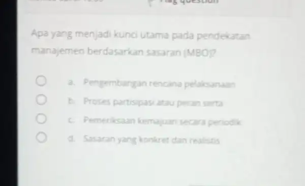 Apa yang menjadi kunci utama pada pendekatan manajemen berdasarkan sasaran (MBO)? a. Pengembang an rencana pelaksanaan b. Proses partisipasi atau peran serta c. Pemeriksaan