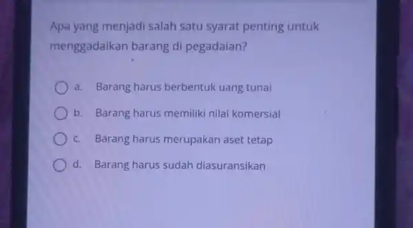 Apa yang menjadi salah satu syarat penting untuk menggadaika n barang di pegadaian? a. Barang harus berbentuk uang tunai b. Barang harus memiliki nilai