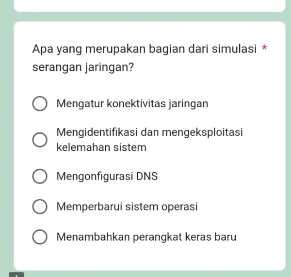 Apa yang merupakan bagian dari simulasi serangan jaringan? Mengatur konektivitas jaringan Mengidentif ikasi dan mengeksploitasi kelemahan sistem Mengonfigu Irasi DNS Memperba rui sistem operasi