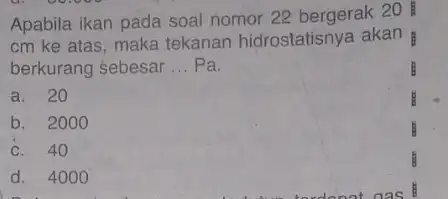 Apabila ikan pada soal nomor 22 bergerak 20 cm ke atas, maka tekanan hidrostatisny akan berkurang sebesar __ Pa. a. 20 b. 2000 c.